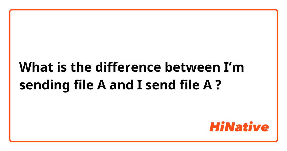 What is the difference between I’m sending file A and I send file A ?