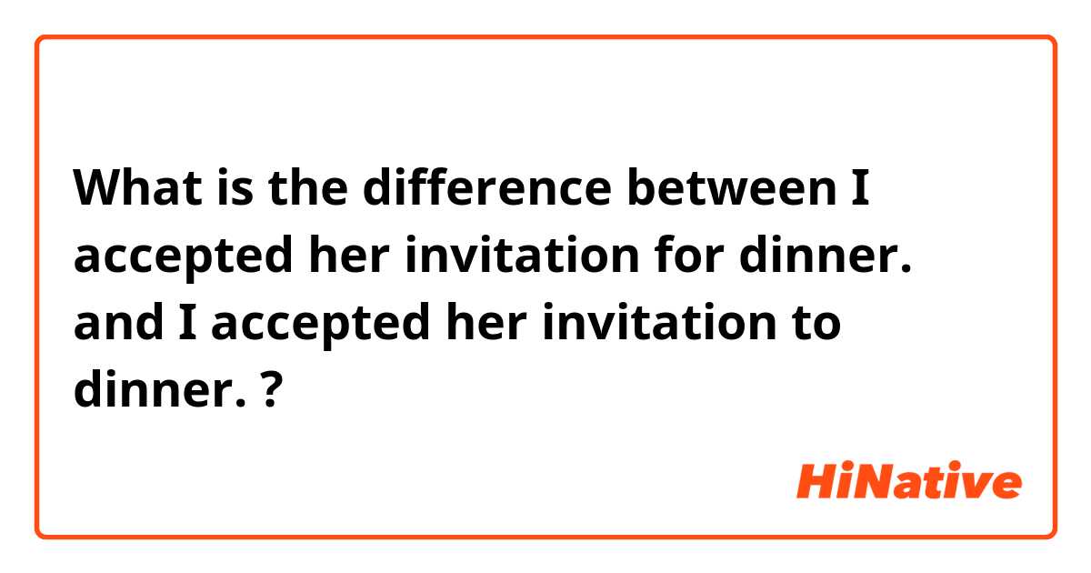 What is the difference between I accepted her invitation for dinner. and I accepted her invitation to dinner. ?
