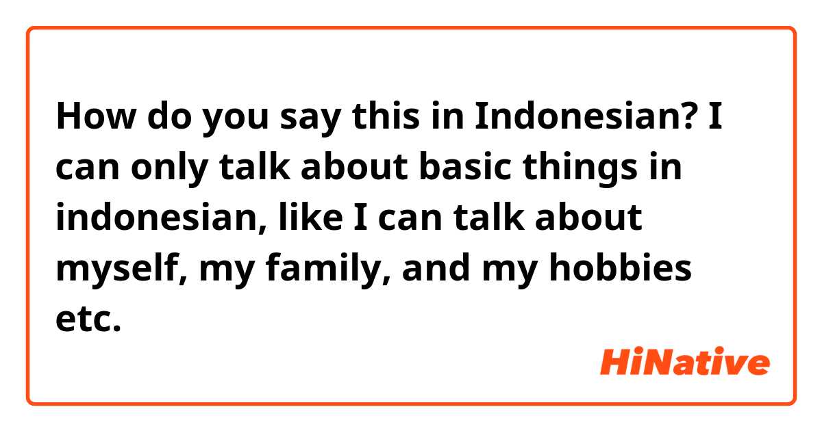 How do you say this in Indonesian? I can only talk about basic things in indonesian, like I can talk about myself, my family, and my hobbies etc.