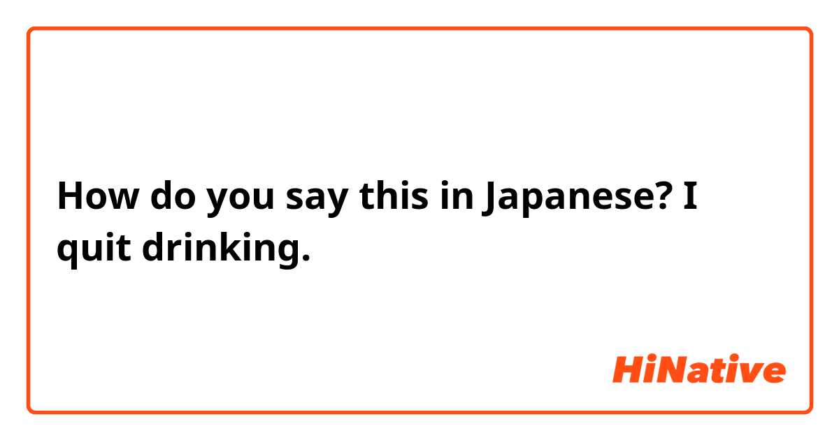How do you say this in Japanese? I quit drinking.
