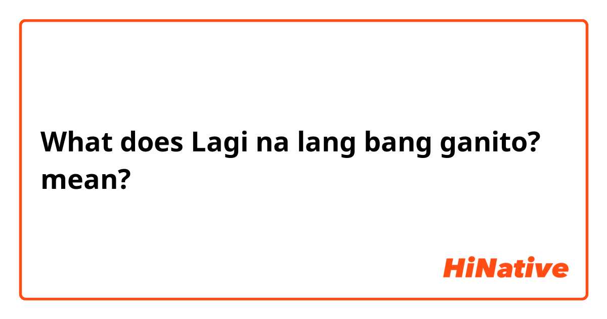 What does Lagi na lang bang ganito? mean?