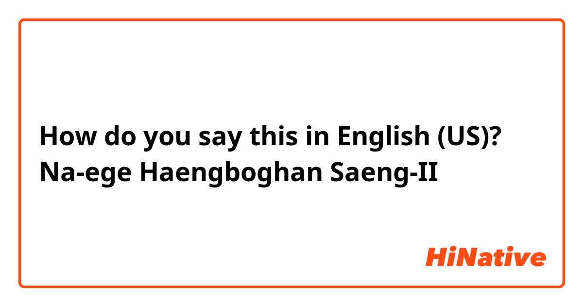 How do you say this in English (US)? Na-ege Haengboghan Saeng-II