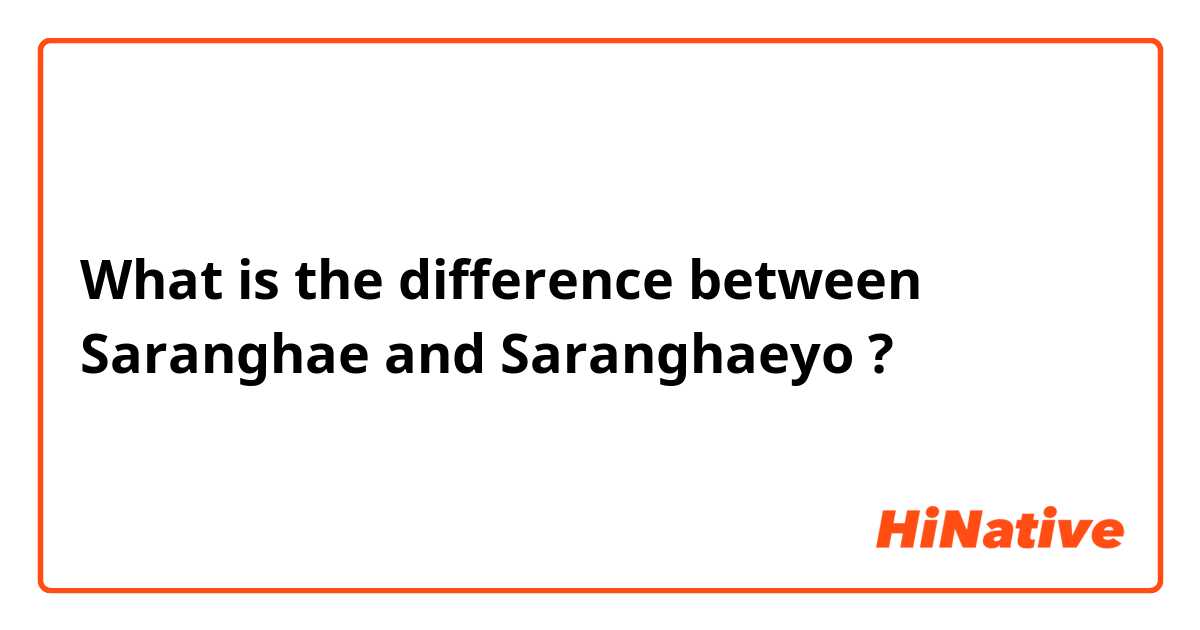 What is the difference between Saranghae and Saranghaeyo ?