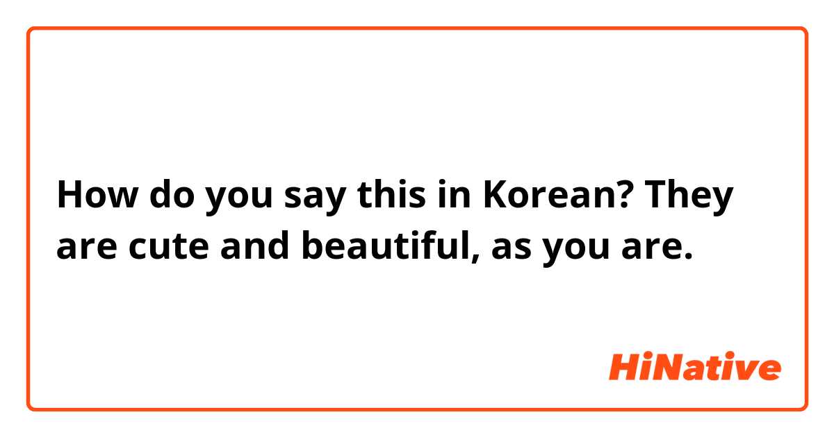 How do you say this in Korean? They are cute and beautiful, as you are.
