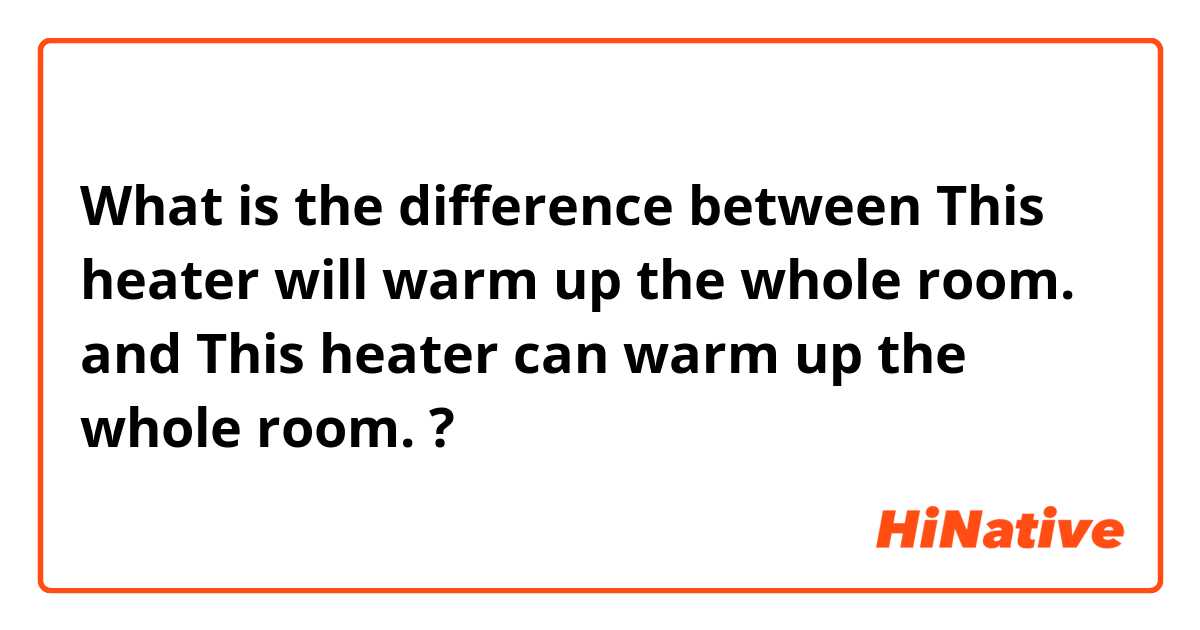 What is the difference between This heater will warm up the whole room. and This heater can warm up the whole room. ?
