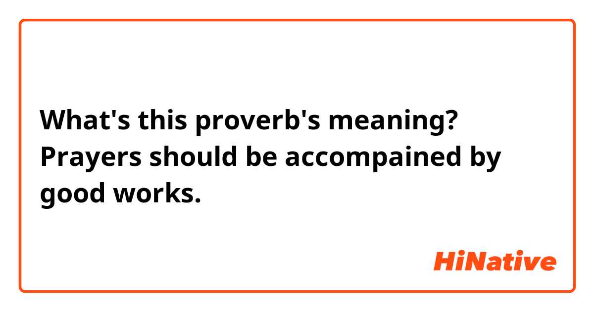 What's this proverb's meaning?
Prayers should be accompained by good works.