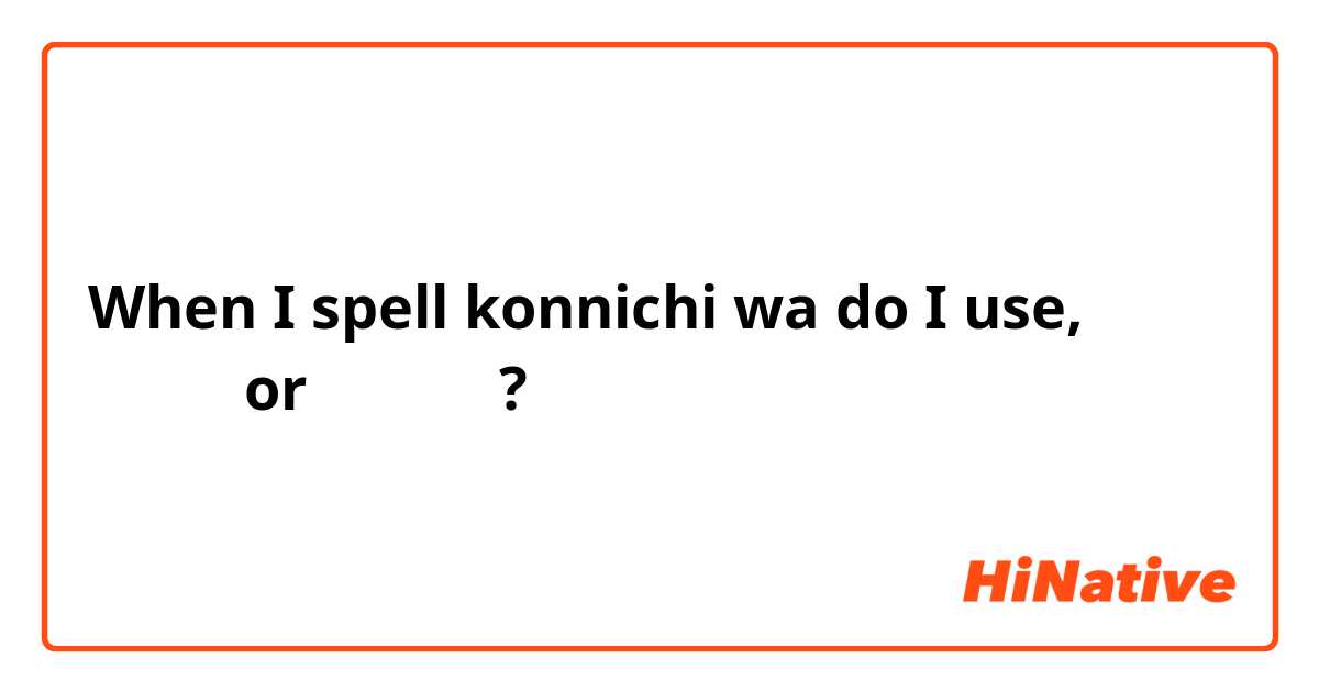When I spell konnichi wa do I use, こにちは or こんいちは?