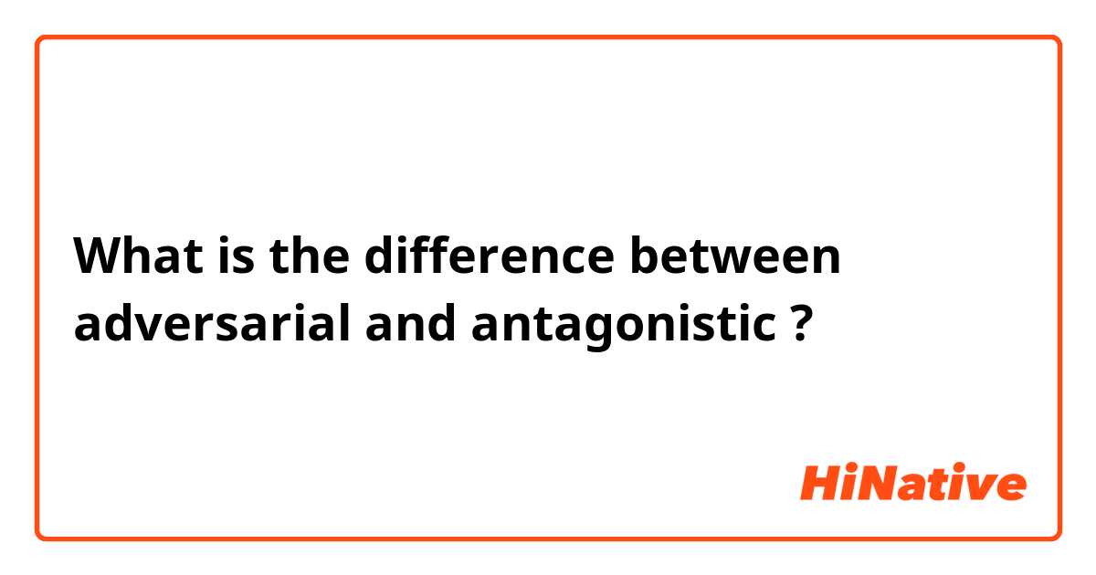 What is the difference between adversarial  and antagonistic  ?