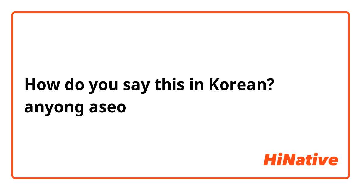 How do you say this in Korean? anyong aseo
