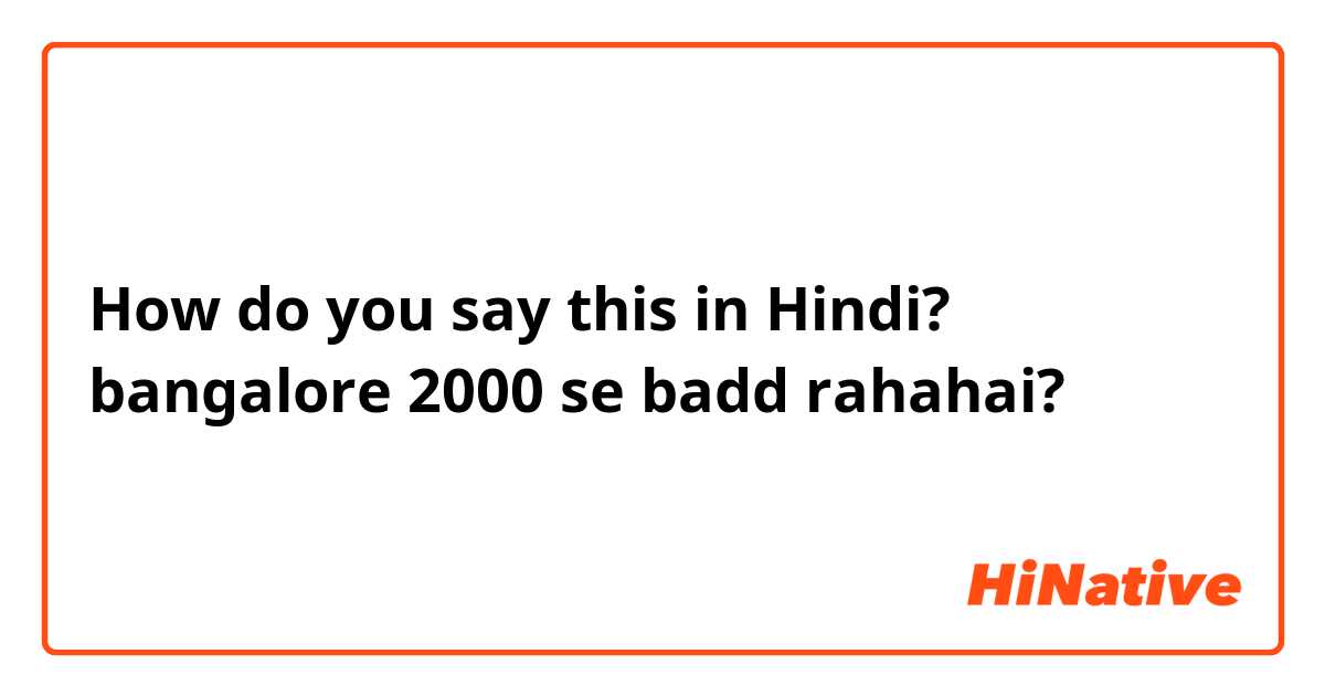 How do you say this in Hindi? bangalore 2000 se badd rahahai? 