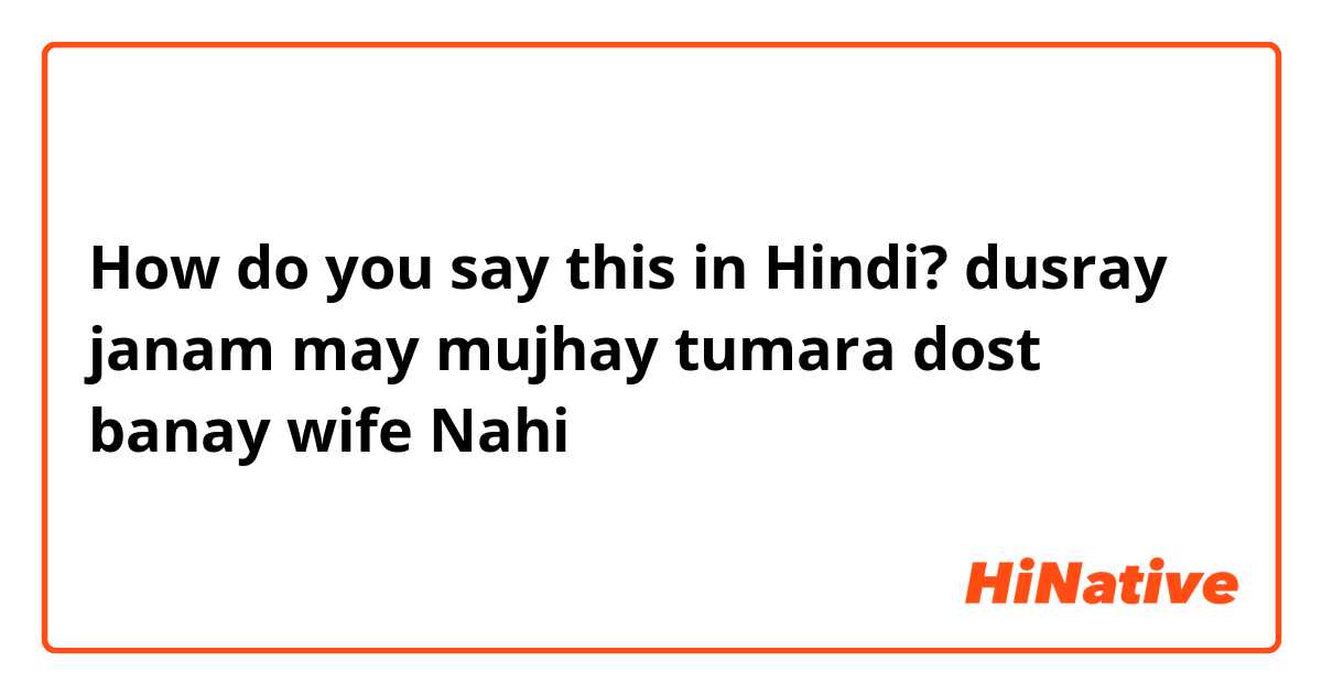 How do you say this in Hindi? dusray janam may mujhay  tumara dost banay   wife Nahi 