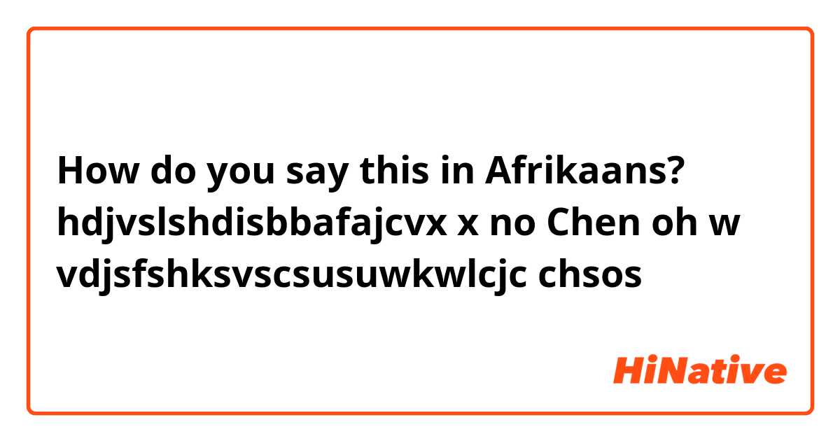 How do you say this in Afrikaans? hdjvslshdisbbafajcvx x no Chen oh w


vdjsfshksvscsusuwkwlcjc chsos