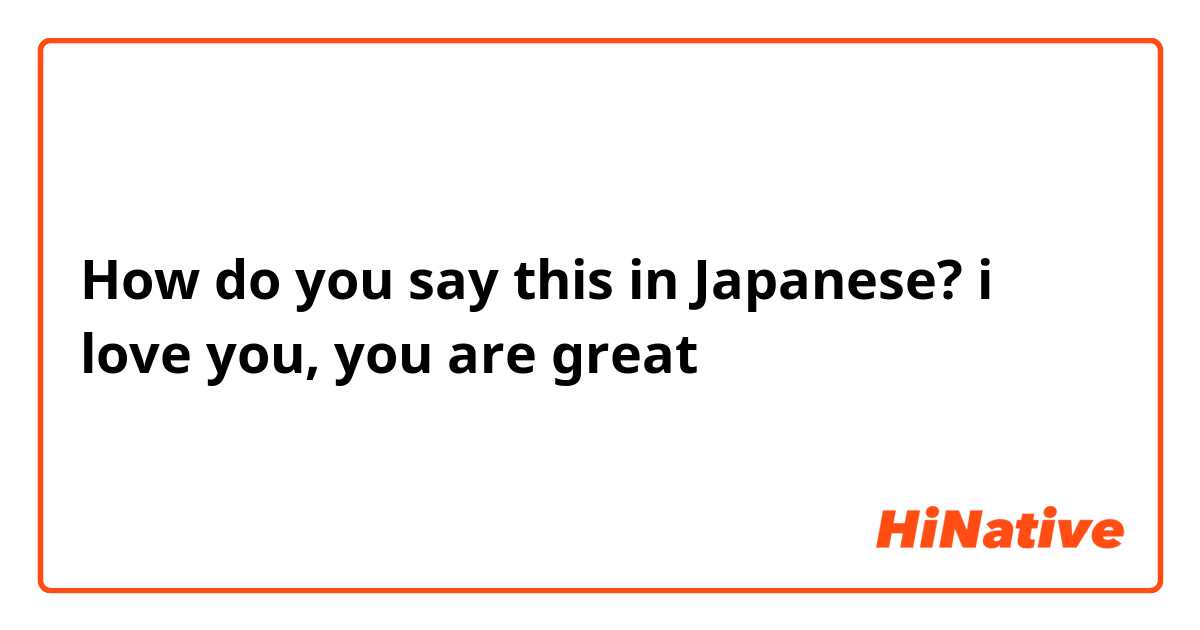 How do you say this in Japanese? i love you, you are great