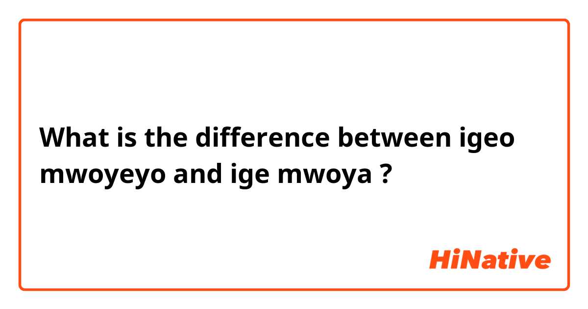 What is the difference between igeo mwoyeyo and ige mwoya ?