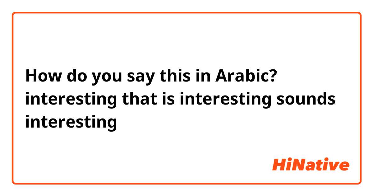 How do you say this in Arabic? interesting
that is interesting
sounds interesting