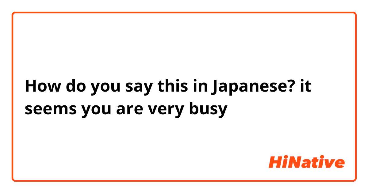 How do you say this in Japanese? it seems you are very busy
