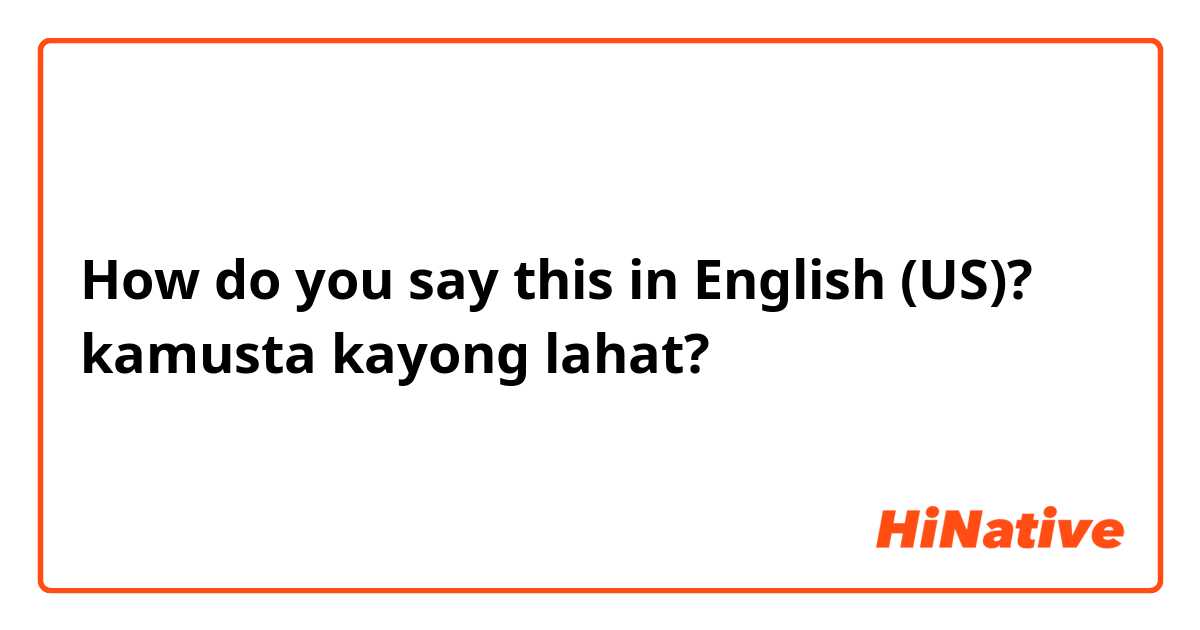 How do you say this in English (US)? kamusta kayong lahat?