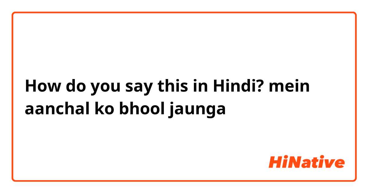 How do you say this in Hindi? mein aanchal ko bhool jaunga