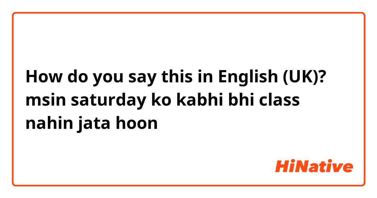 How do you say this in English (UK)? msin saturday ko kabhi bhi class nahin jata hoon