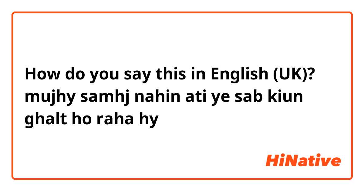 How do you say this in English (UK)? mujhy samhj nahin ati ye sab kiun ghalt ho raha hy