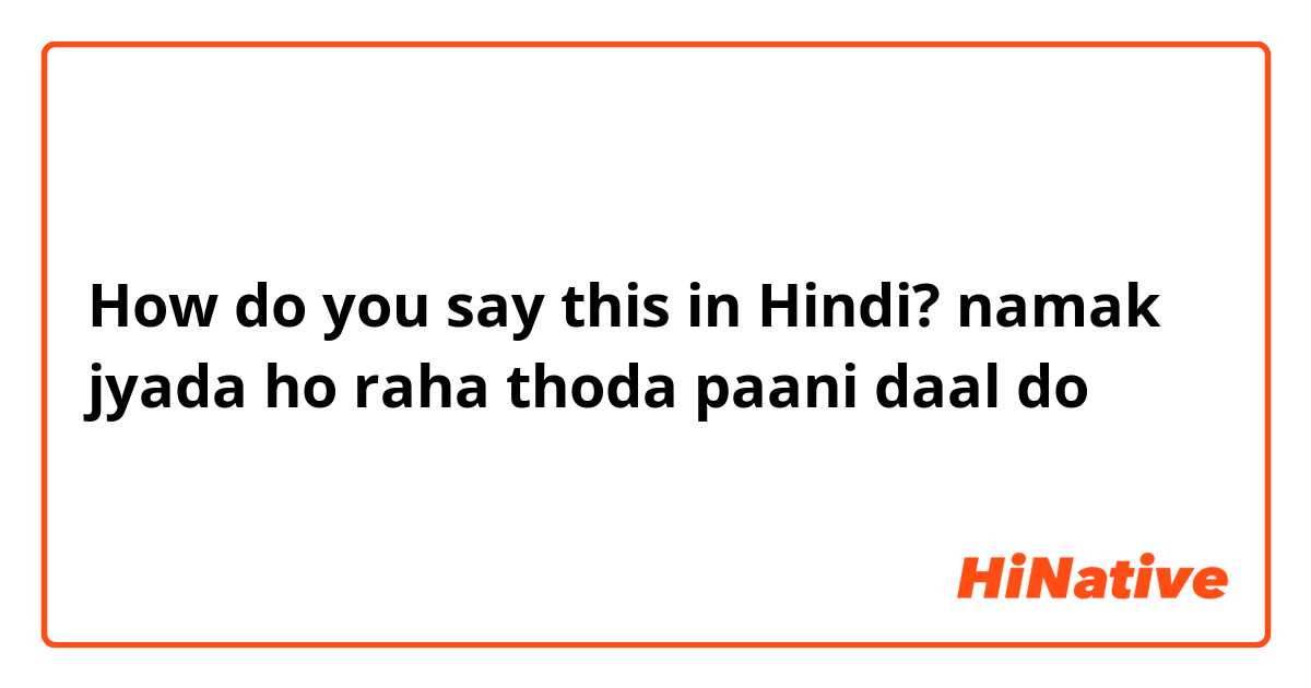How do you say this in Hindi? namak jyada ho raha thoda paani daal do