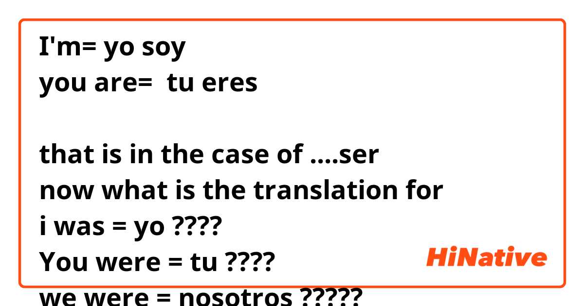 now the translation of 

I'm= yo soy 
you are=  tu eres 

that is in the case of ....ser
now what is the translation for
i was = yo ????
You were = tu ????
we were = nosotros ?????
she was = ella ???
he = él ???
you were (s)(f) = usted?????
you were (p) (f)= ustedes ????
