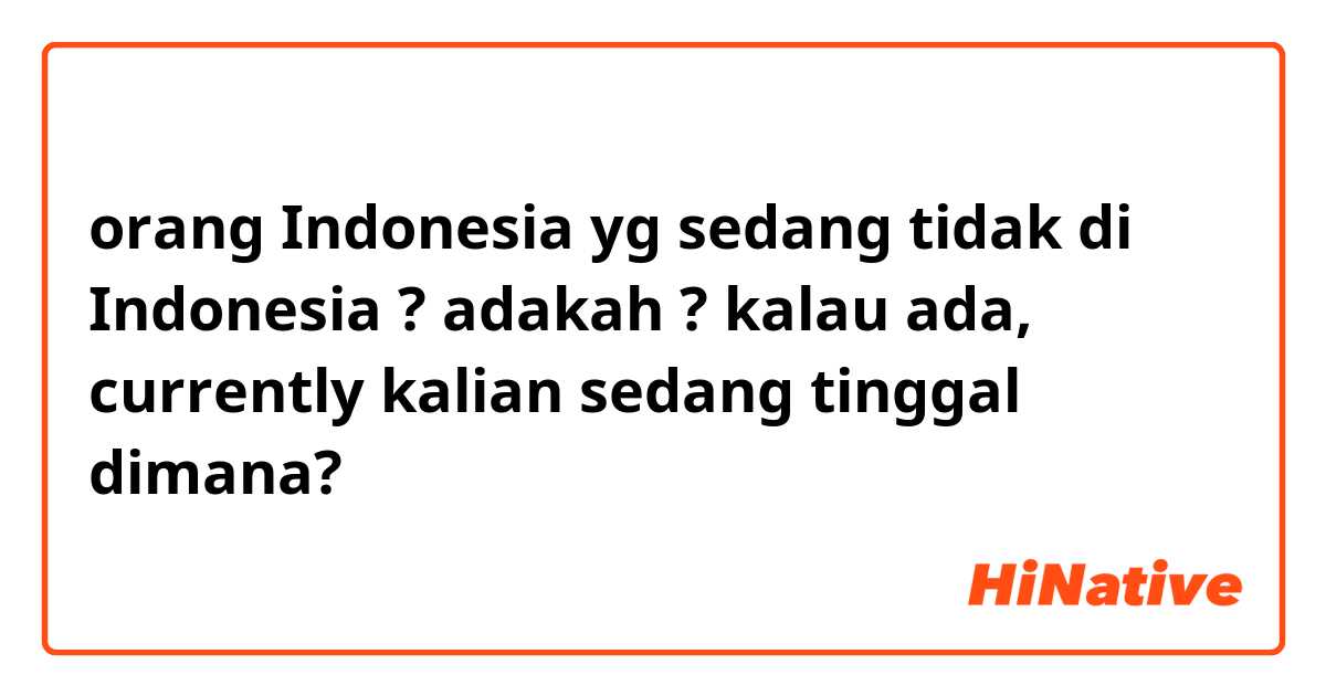 orang Indonesia yg sedang tidak di Indonesia ? adakah ? kalau ada,  currently kalian sedang tinggal dimana? 