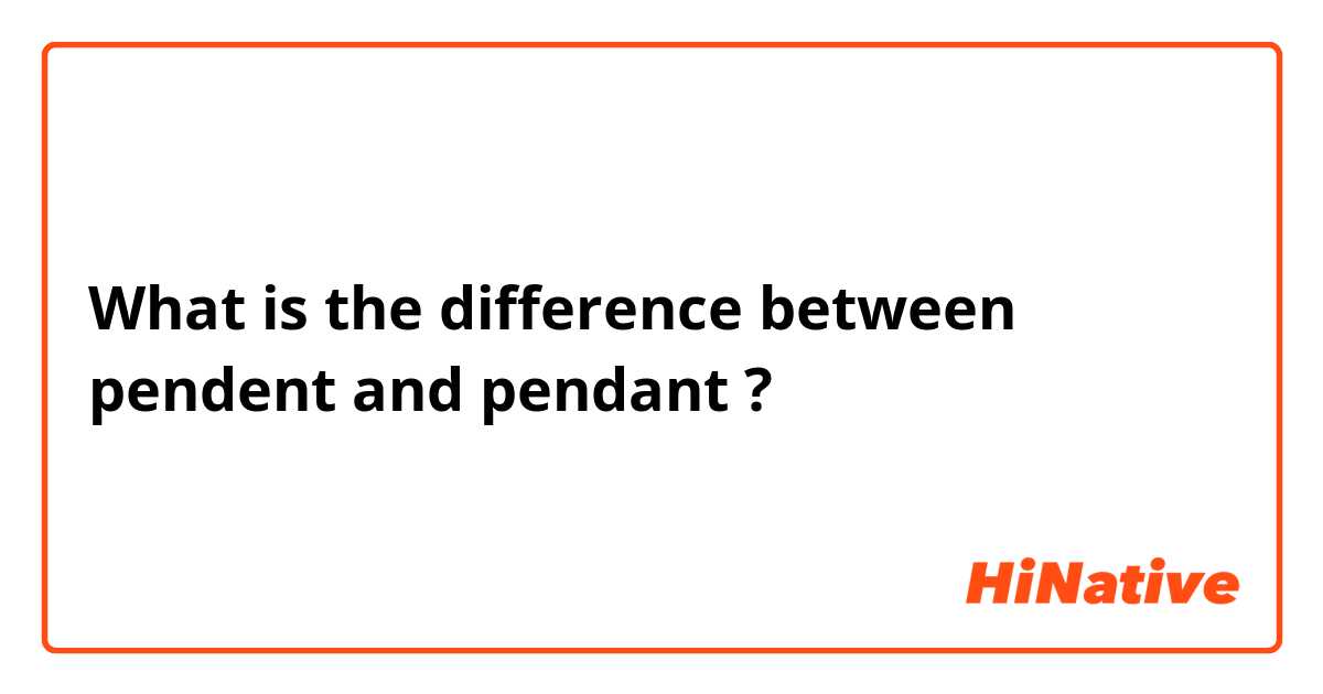 What is the difference between pendent and pendant  ?