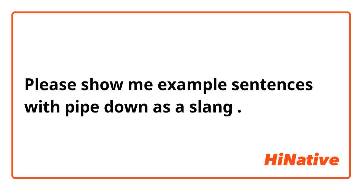 Please show me example sentences with pipe down as a slang.