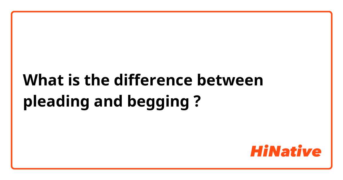 What is the difference between pleading and begging ?