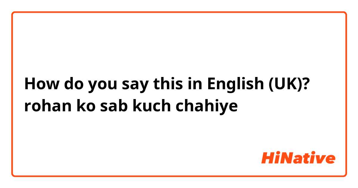 How do you say this in English (UK)? rohan ko sab kuch chahiye 