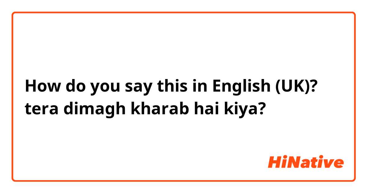 How do you say this in English (UK)? tera dimagh kharab hai kiya?

