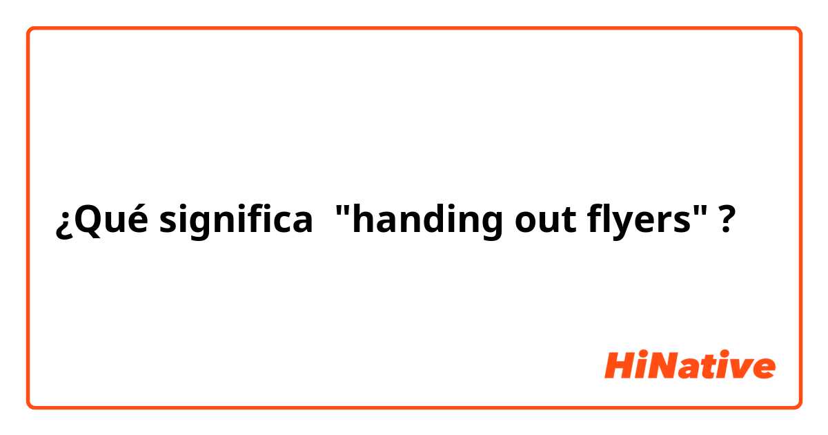 ¿Qué significa "handing out flyers"?