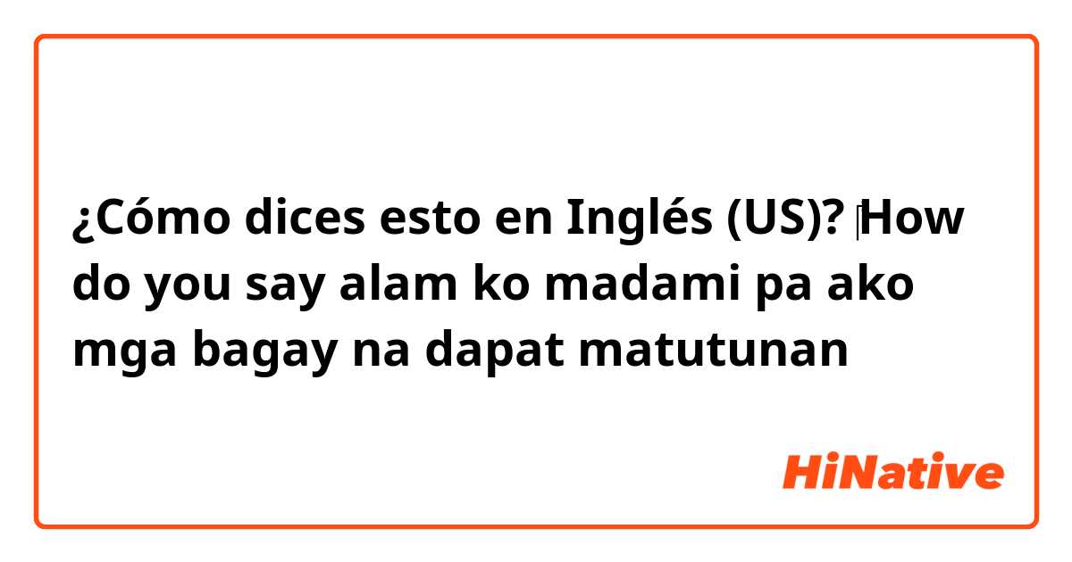 ¿Cómo dices esto en Inglés (US)? ‎How do you say alam ko madami pa ako mga bagay na dapat matutunan