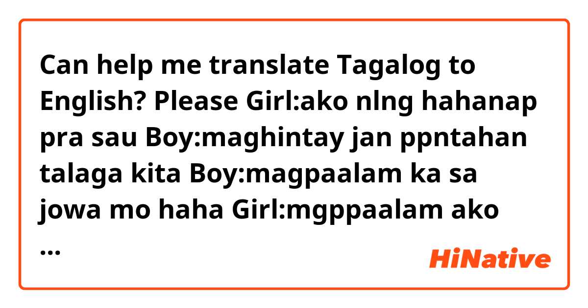 Can help me translate Tagalog to English? Please 
Girl:ako nlng hahanap pra sau
Boy:maghintay jan ppntahan talaga kita
Boy:magpaalam ka sa jowa mo haha
Girl:mgppaalam ako ssbhin ko ppuntahan mo ko? Haha
Boy:malabo talaga hays
Girl:hehe kelan kba ppunta?
Girl:set Kau ung mejo mrami  mga tga Taichung (a cityname) pra mkaalis ako
Boy:diko din alam kung paano yan 