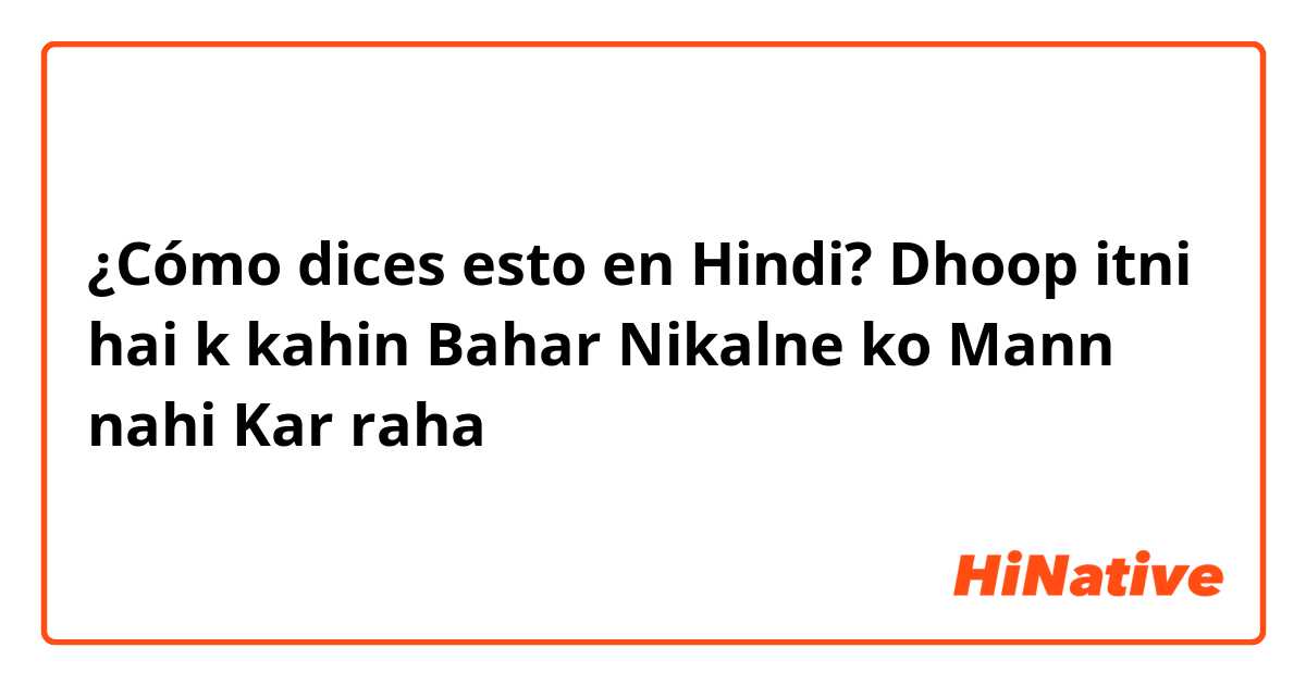 ¿Cómo dices esto en Hindi? Dhoop itni hai k kahin Bahar Nikalne ko Mann nahi Kar raha