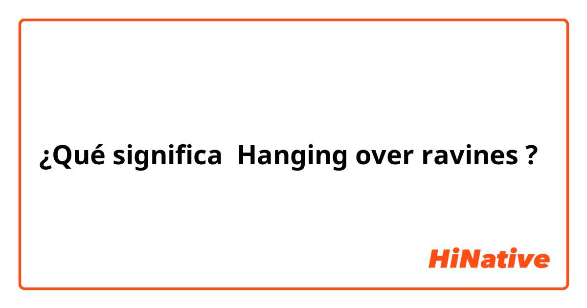 ¿Qué significa Hanging over ravines ?