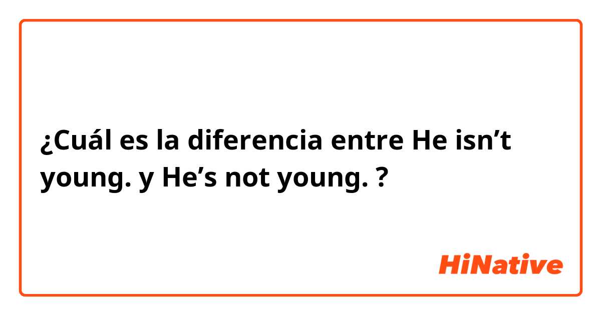 ¿Cuál es la diferencia entre He isn’t young. y He’s not young. ?
