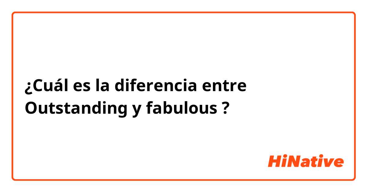 ¿Cuál es la diferencia entre Outstanding y fabulous ?