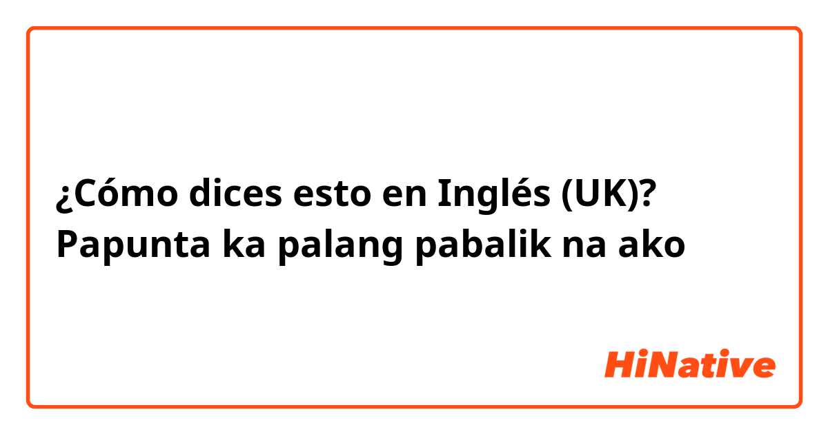 ¿Cómo dices esto en Inglés (UK)? Papunta ka palang pabalik na ako