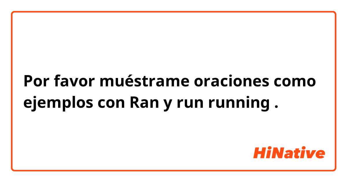 Por favor muéstrame oraciones como ejemplos con Ran y run running.