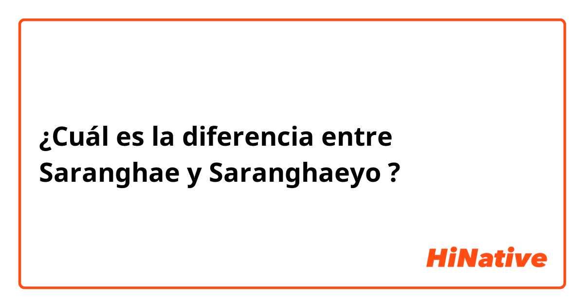 ¿Cuál es la diferencia entre Saranghae y Saranghaeyo ?