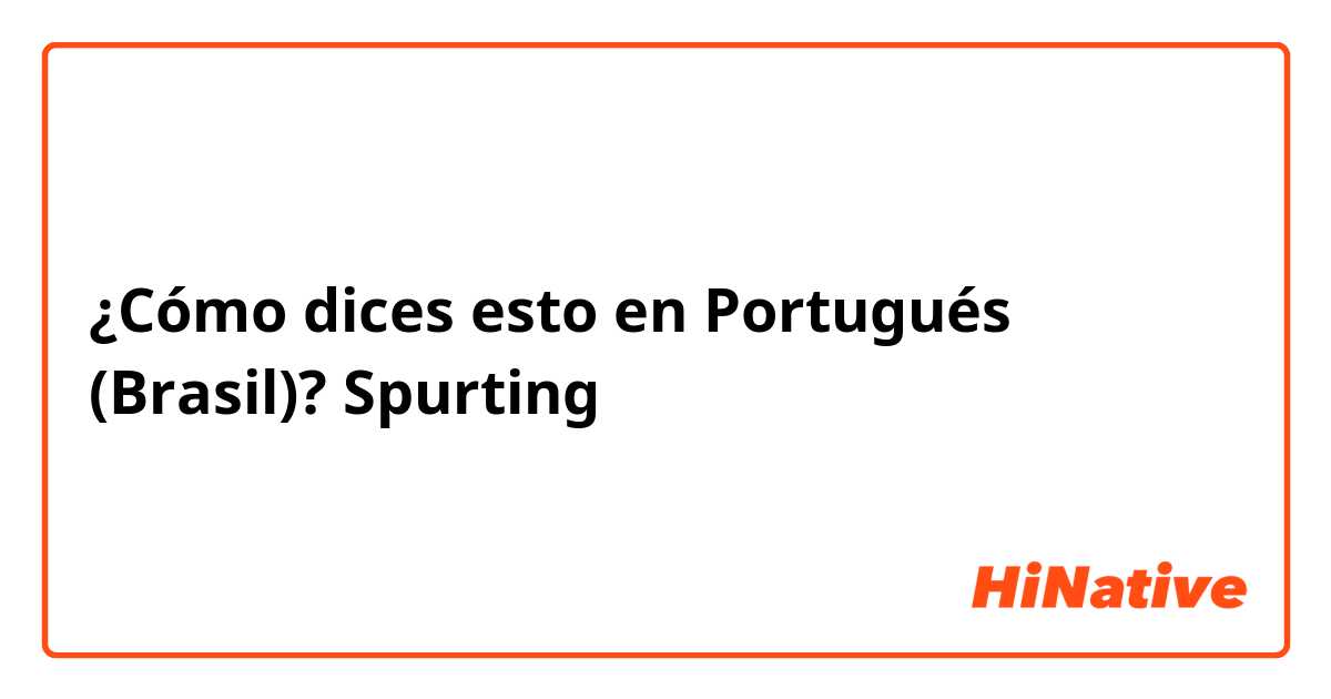 ¿Cómo dices esto en Portugués (Brasil)? Spurting