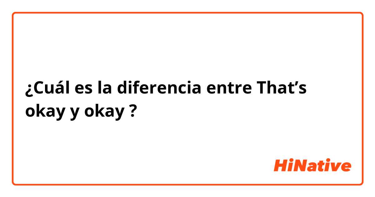 ¿Cuál es la diferencia entre That’s okay y okay ?