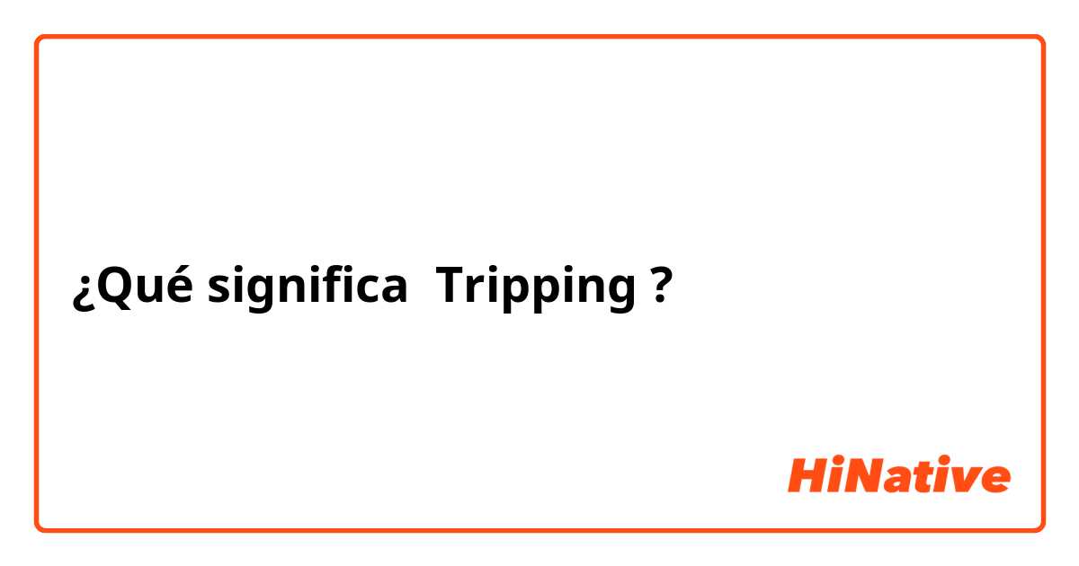 ¿Qué significa Tripping?