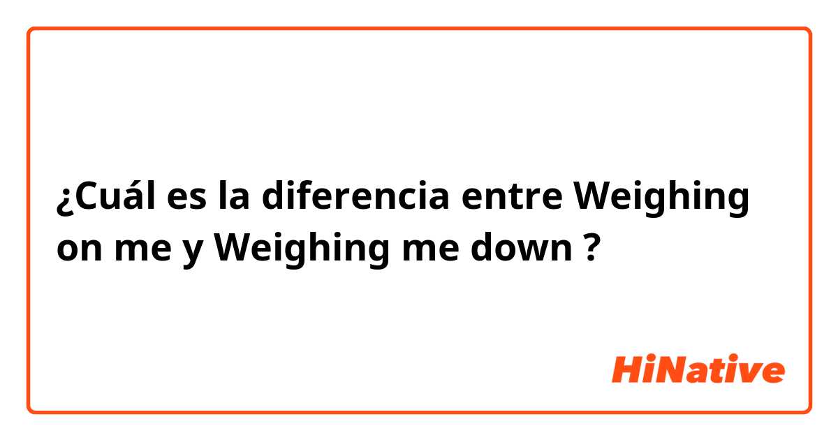 ¿Cuál es la diferencia entre Weighing on me y Weighing me down ?