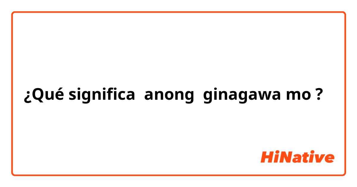 ¿Qué significa anong  ginagawa mo?