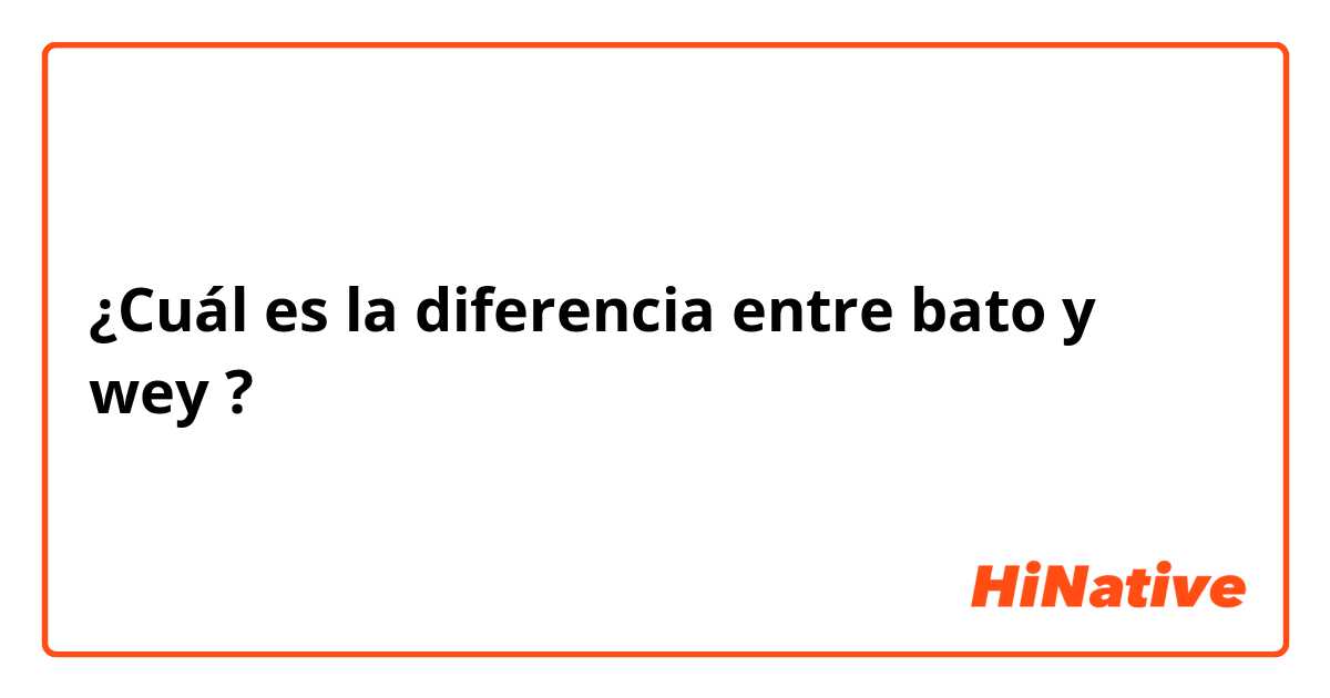 ¿Cuál es la diferencia entre bato y wey ?