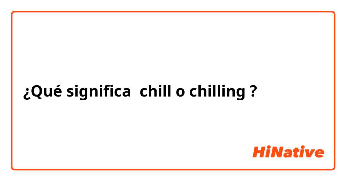 ¿Qué significa chill o chilling?