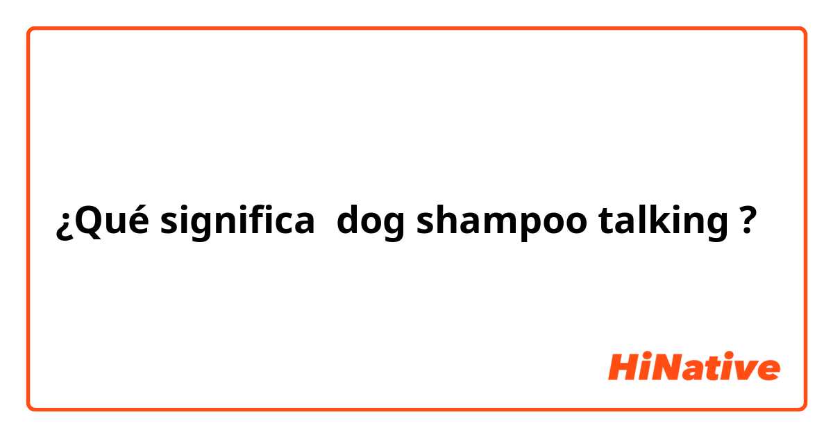 ¿Qué significa dog shampoo talking?